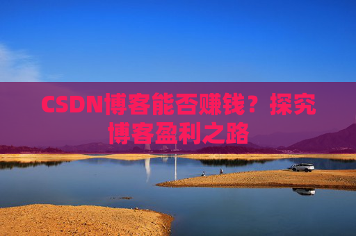 CSDN博客能否赚钱？探究博客盈利之路